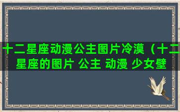 十二星座动漫公主图片冷漠（十二星座的图片 公主 动漫 少女壁纸）